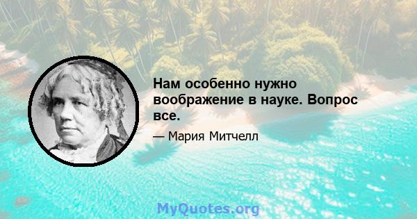 Нам особенно нужно воображение в науке. Вопрос все.