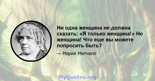 Ни одна женщина не должна сказать: «Я только женщина!» Но женщина! Что еще вы можете попросить быть?