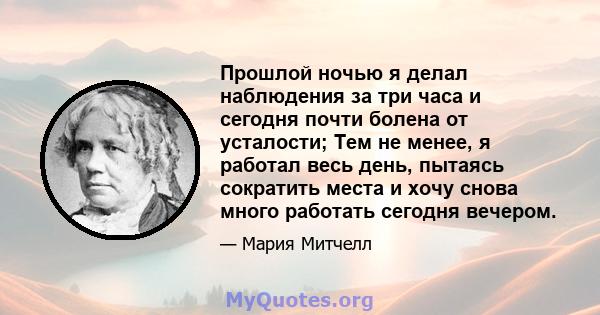 Прошлой ночью я делал наблюдения за три часа и сегодня почти болена от усталости; Тем не менее, я работал весь день, пытаясь сократить места и хочу снова много работать сегодня вечером.