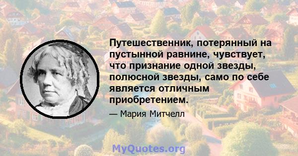 Путешественник, потерянный на пустынной равнине, чувствует, что признание одной звезды, полюсной звезды, само по себе является отличным приобретением.