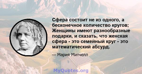 Сфера состоит не из одного, а бесконечное количество кругов; Женщины имеют разнообразные подарки, и сказать, что женская сфера - это семейный круг - это математический абсурд.