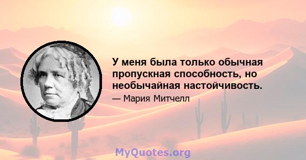 У меня была только обычная пропускная способность, но необычайная настойчивость.