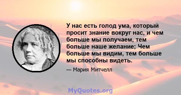 У нас есть голод ума, который просит знание вокруг нас, и чем больше мы получаем, тем больше наше желание; Чем больше мы видим, тем больше мы способны видеть.