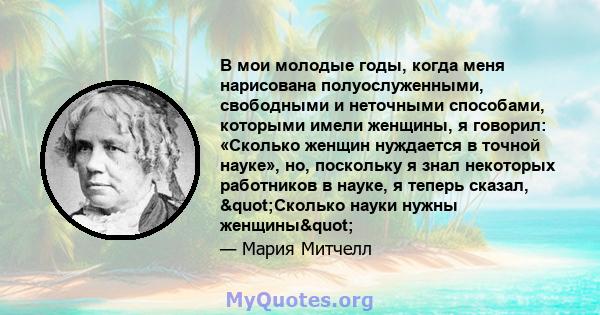 В мои молодые годы, когда меня нарисована полуослуженными, свободными и неточными способами, которыми имели женщины, я говорил: «Сколько женщин нуждается в точной науке», но, поскольку я знал некоторых работников в