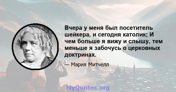 Вчера у меня был посетитель шейкера, и сегодня католик; И чем больше я вижу и слышу, тем меньше я забочусь о церковных доктринах.