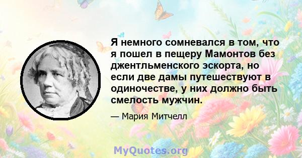 Я немного сомневался в том, что я пошел в пещеру Мамонтов без джентльменского эскорта, но если две дамы путешествуют в одиночестве, у них должно быть смелость мужчин.