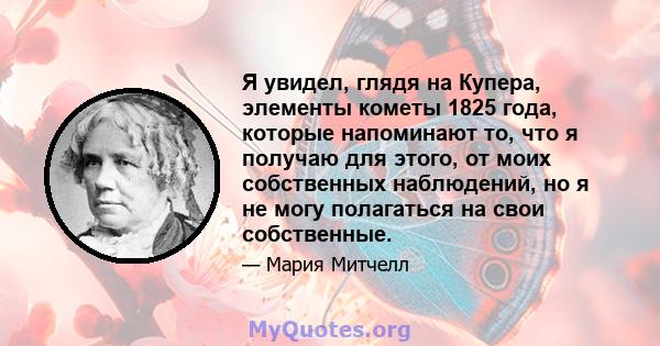 Я увидел, глядя на Купера, элементы кометы 1825 года, которые напоминают то, что я получаю для этого, от моих собственных наблюдений, но я не могу полагаться на свои собственные.