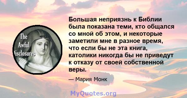 Большая неприязнь к Библии была показана теми, кто общался со мной об этом, и некоторые заметили мне в разное время, что если бы не эта книга, католики никогда бы не приведут к отказу от своей собственной веры.