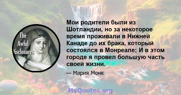 Мои родители были из Шотландии, но за некоторое время проживали в Нижней Канаде до их брака, который состоялся в Монреале; И в этом городе я провел большую часть своей жизни.