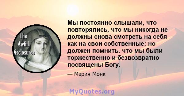 Мы постоянно слышали, что повторялись, что мы никогда не должны снова смотреть на себя как на свои собственные; но должен помнить, что мы были торжественно и безвозвратно посвящены Богу.