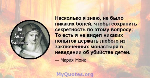 Насколько я знаю, не было никаких болей, чтобы сохранить секретность по этому вопросу; То есть я не видел никаких попыток держать любого из заключенных монастыря в неведении об убийстве детей.