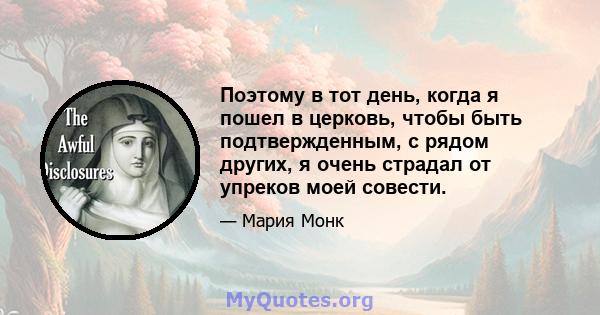 Поэтому в тот день, когда я пошел в церковь, чтобы быть подтвержденным, с рядом других, я очень страдал от упреков моей совести.