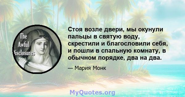 Стоя возле двери, мы окунули пальцы в святую воду, скрестили и благословили себя, и пошли в спальную комнату, в обычном порядке, два на два.