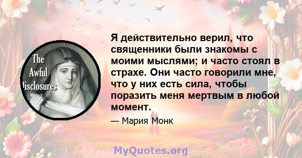 Я действительно верил, что священники были знакомы с моими мыслями; и часто стоял в страхе. Они часто говорили мне, что у них есть сила, чтобы поразить меня мертвым в любой момент.