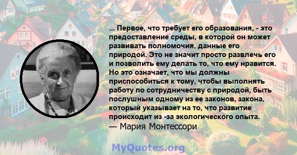 ... Первое, что требует его образования, - это предоставление среды, в которой он может развивать полномочия, данные его природой. Это не значит просто развлечь его и позволить ему делать то, что ему нравится. Но это