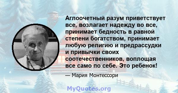 Аглоочетный разум приветствует все, возлагает надежду во все, принимает бедность в равной степени богатством, принимает любую религию и предрассудки и привычки своих соотечественников, воплощая все само по себе. Это