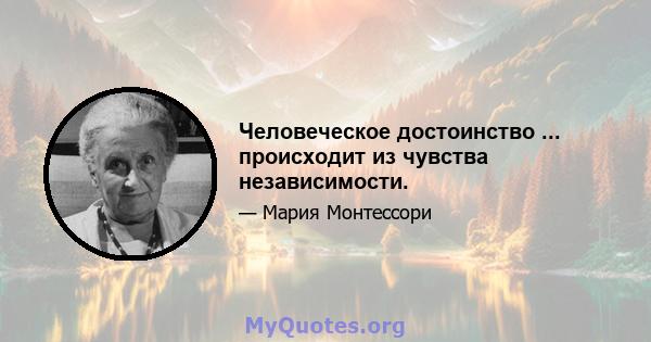 Человеческое достоинство ... происходит из чувства независимости.