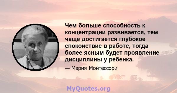 Чем больше способность к концентрации развивается, тем чаще достигается глубокое спокойствие в работе, тогда более ясным будет проявление дисциплины у ребенка.