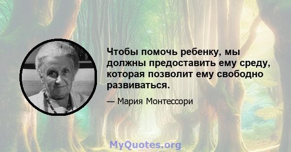 Чтобы помочь ребенку, мы должны предоставить ему среду, которая позволит ему свободно развиваться.