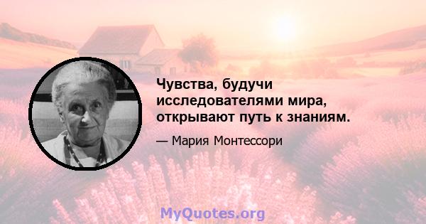 Чувства, будучи исследователями мира, открывают путь к знаниям.