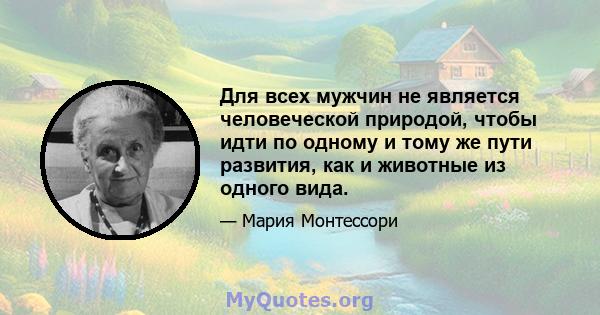 Для всех мужчин не является человеческой природой, чтобы идти по одному и тому же пути развития, как и животные из одного вида.