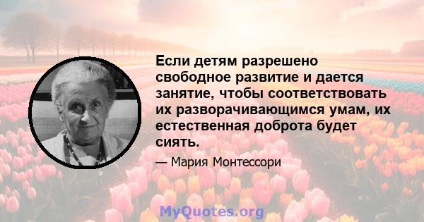 Если детям разрешено свободное развитие и дается занятие, чтобы соответствовать их разворачивающимся умам, их естественная доброта будет сиять.