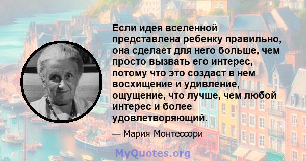 Если идея вселенной представлена ​​ребенку правильно, она сделает для него больше, чем просто вызвать его интерес, потому что это создаст в нем восхищение и удивление, ощущение, что лучше, чем любой интерес и более