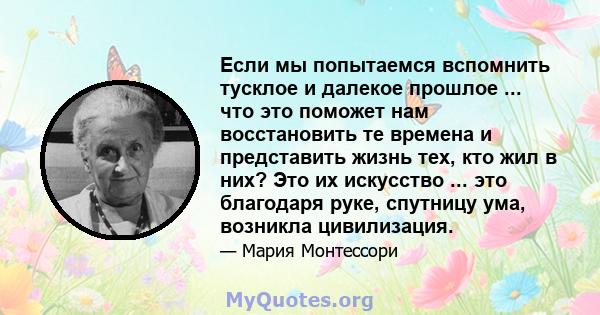 Если мы попытаемся вспомнить тусклое и далекое прошлое ... что это поможет нам восстановить те времена и представить жизнь тех, кто жил в них? Это их искусство ... это благодаря руке, спутницу ума, возникла цивилизация.