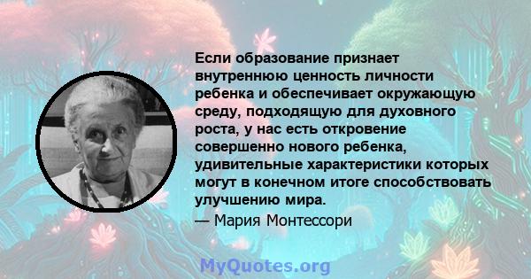 Если образование признает внутреннюю ценность личности ребенка и обеспечивает окружающую среду, подходящую для духовного роста, у нас есть откровение совершенно нового ребенка, удивительные характеристики которых могут