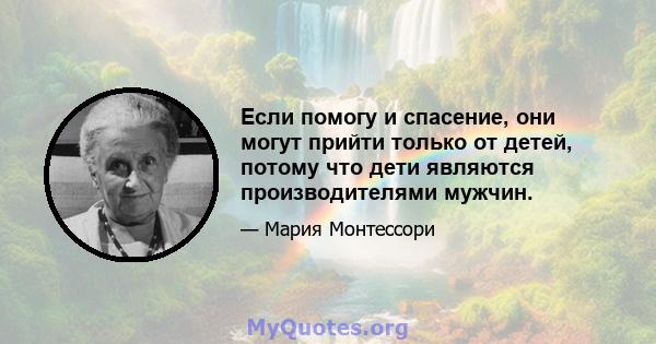 Если помогу и спасение, они могут прийти только от детей, потому что дети являются производителями мужчин.