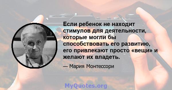 Если ребенок не находит стимулов для деятельности, которые могли бы способствовать его развитию, его привлекают просто «вещи» и желают их владеть.