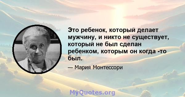 Это ребенок, который делает мужчину, и никто не существует, который не был сделан ребенком, которым он когда -то был.