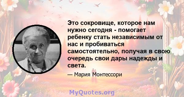 Это сокровище, которое нам нужно сегодня - помогает ребенку стать независимым от нас и пробиваться самостоятельно, получая в свою очередь свои дары надежды и света.