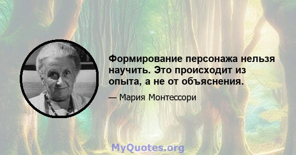 Формирование персонажа нельзя научить. Это происходит из опыта, а не от объяснения.