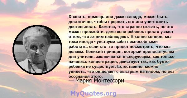 Хвалить, помощь или даже взгляда, может быть достаточно, чтобы прервать его или уничтожить деятельность. Кажется, что странно сказать, но это может произойти, даже если ребенок просто узнает о том, что за ним наблюдают. 