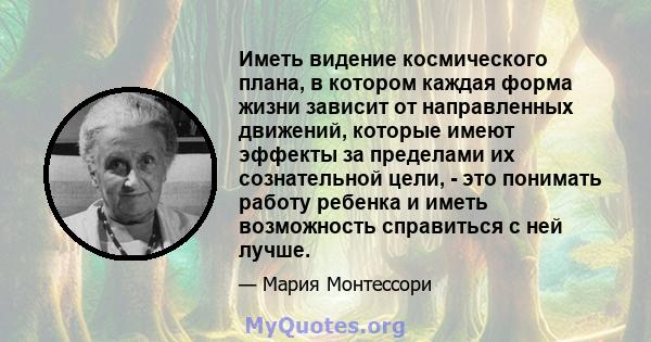 Иметь видение космического плана, в котором каждая форма жизни зависит от направленных движений, которые имеют эффекты за пределами их сознательной цели, - это понимать работу ребенка и иметь возможность справиться с