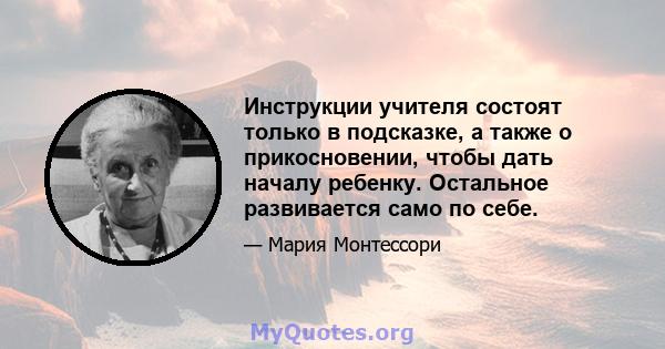 Инструкции учителя состоят только в подсказке, а также о прикосновении, чтобы дать началу ребенку. Остальное развивается само по себе.