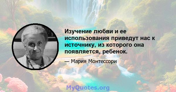 Изучение любви и ее использования приведут нас к источнику, из которого она появляется, ребенок.