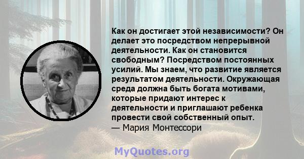 Как он достигает этой независимости? Он делает это посредством непрерывной деятельности. Как он становится свободным? Посредством постоянных усилий. Мы знаем, что развитие является результатом деятельности. Окружающая