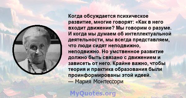 Когда обсуждается психическое развитие, многие говорят: «Как в него входит движение? Мы говорим о разуме. И когда мы думаем об интеллектуальной деятельности, мы всегда представляем, что люди сидят неподвижно,