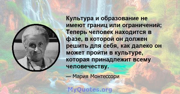 Культура и образование не имеют границ или ограничений; Теперь человек находится в фазе, в которой он должен решить для себя, как далеко он может пройти в культуре, которая принадлежит всему человечеству.