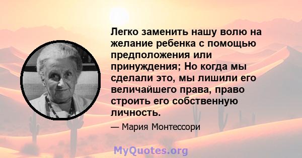 Легко заменить нашу волю на желание ребенка с помощью предположения или принуждения; Но когда мы сделали это, мы лишили его величайшего права, право строить его собственную личность.