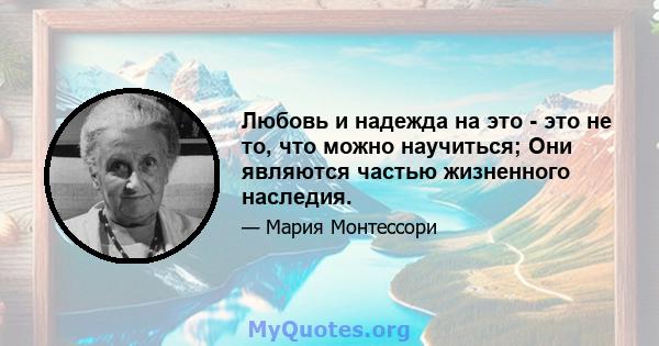 Любовь и надежда на это - это не то, что можно научиться; Они являются частью жизненного наследия.