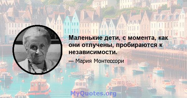 Маленькие дети, с момента, как они отлучены, пробираются к независимости.