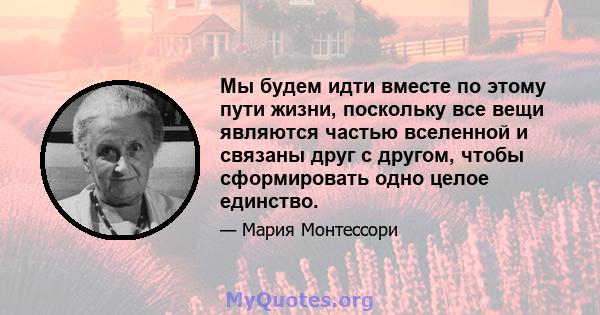 Мы будем идти вместе по этому пути жизни, поскольку все вещи являются частью вселенной и связаны друг с другом, чтобы сформировать одно целое единство.