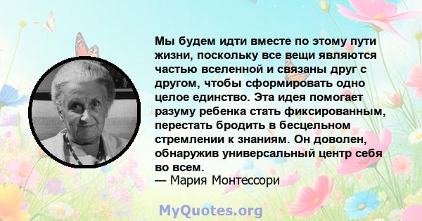 Мы будем идти вместе по этому пути жизни, поскольку все вещи являются частью вселенной и связаны друг с другом, чтобы сформировать одно целое единство. Эта идея помогает разуму ребенка стать фиксированным, перестать