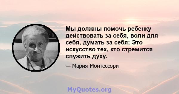 Мы должны помочь ребенку действовать за себя, воли для себя, думать за себя; Это искусство тех, кто стремится служить духу.