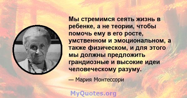 Мы стремимся сеять жизнь в ребенке, а не теории, чтобы помочь ему в его росте, умственном и эмоциональном, а также физическом, и для этого мы должны предложить грандиозные и высокие идеи человеческому разуму.