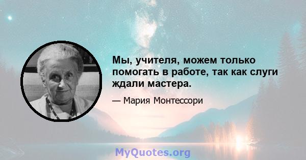 Мы, учителя, можем только помогать в работе, так как слуги ждали мастера.