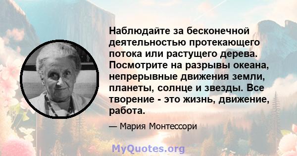 Наблюдайте за бесконечной деятельностью протекающего потока или растущего дерева. Посмотрите на разрывы океана, непрерывные движения земли, планеты, солнце и звезды. Все творение - это жизнь, движение, работа.